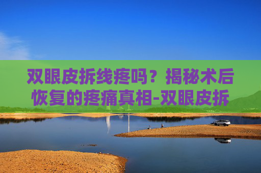 双眼皮拆线疼吗？揭秘术后恢复的疼痛真相-双眼皮拆线疼吗快不快