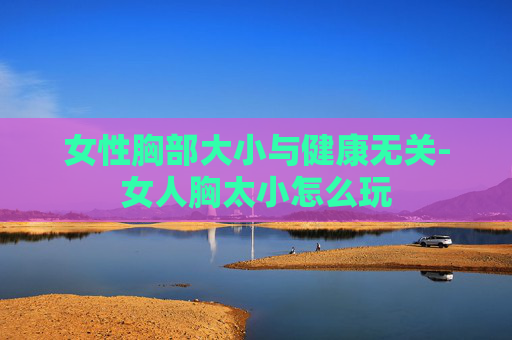 女性胸部大小与健康无关-女人胸太小怎么玩