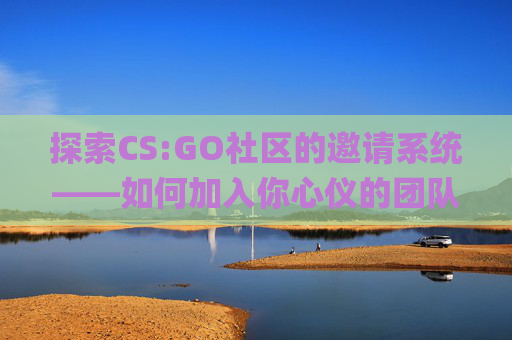 探索CS:GO社区的邀请系统——如何加入你心仪的团队-csgo邀请进组
