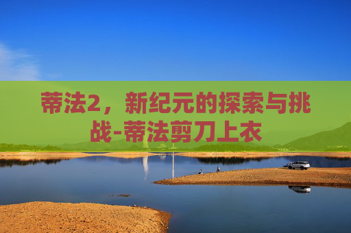 蒂法2，新纪元的探索与挑战-蒂法剪刀上衣