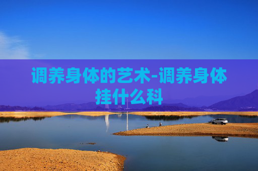 调养身体的艺术-调养身体挂什么科