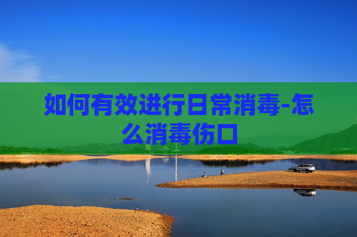 如何有效进行日常消毒-怎么消毒伤口