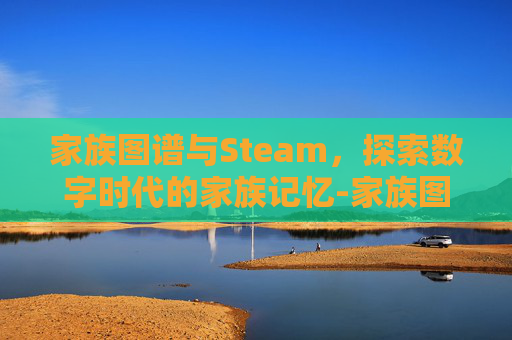 家族图谱与Steam，探索数字时代的家族记忆-家族图谱怎么制作