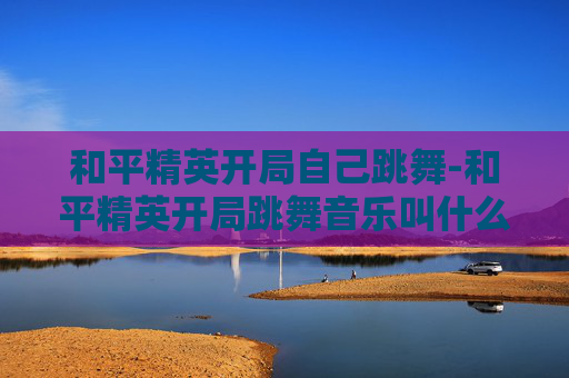 和平精英开局自己跳舞-和平精英开局跳舞音乐叫什么
