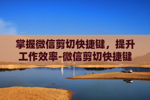 掌握微信剪切快捷键，提升工作效率-微信剪切快捷键冲突怎么办