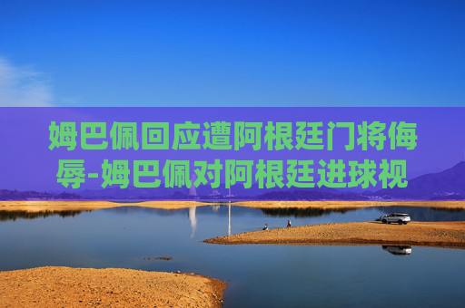 姆巴佩回应遭阿根廷门将侮辱-姆巴佩对阿根廷进球视频