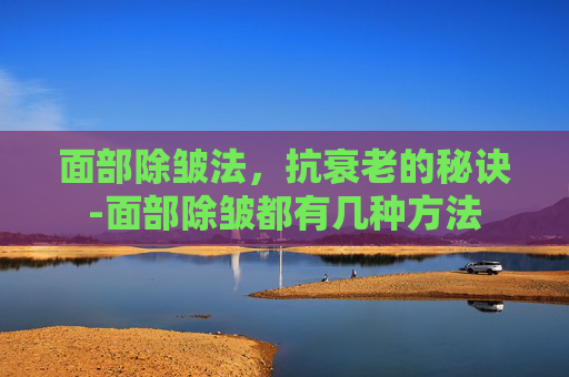面部除皱法，抗衰老的秘诀-面部除皱都有几种方法