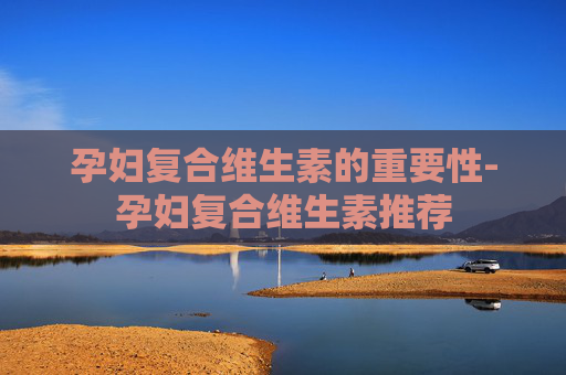 孕妇复合维生素的重要性-孕妇复合维生素推荐