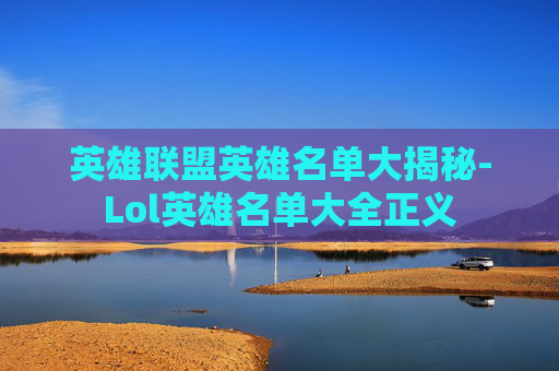 英雄联盟英雄名单大揭秘-Lol英雄名单大全正义