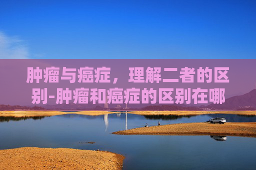 肿瘤与癌症，理解二者的区别-肿瘤和癌症的区别在哪里