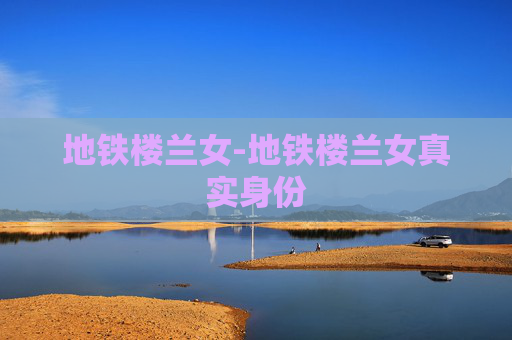 地铁楼兰女-地铁楼兰女真实身份