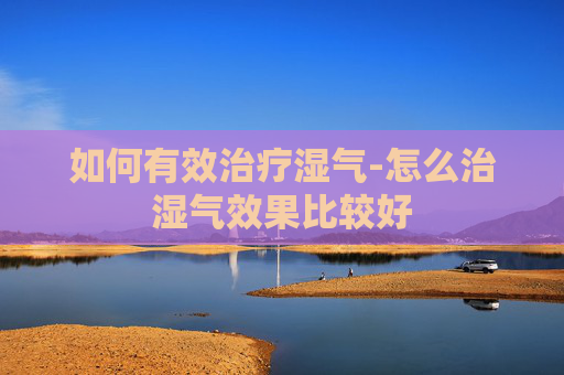 如何有效治疗湿气-怎么治湿气效果比较好
