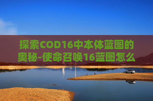 探索COD16中本体蓝图的奥秘-使命召唤16蓝图怎么用