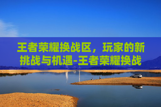 王者荣耀换战区，玩家的新挑战与机遇-王者荣耀换战区周一几点