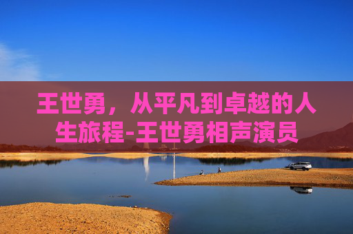 王世勇，从平凡到卓越的人生旅程-王世勇相声演员