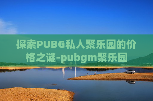 探索PUBG私人聚乐园的价格之谜-pubgm聚乐园