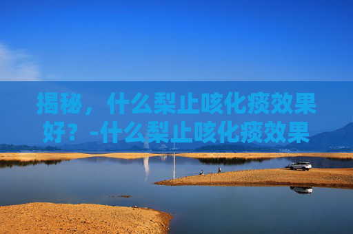 揭秘，什么梨止咳化痰效果好？-什么梨止咳化痰效果好呢