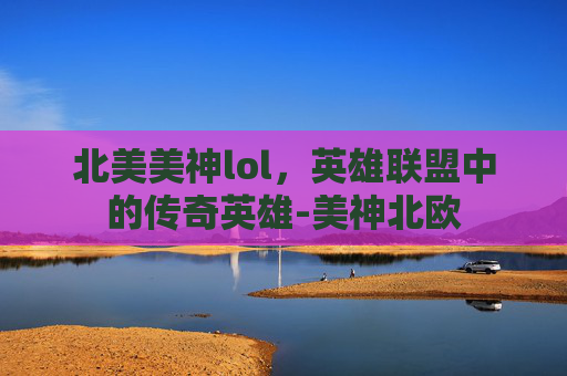 北美美神lol，英雄联盟中的传奇英雄-美神北欧
