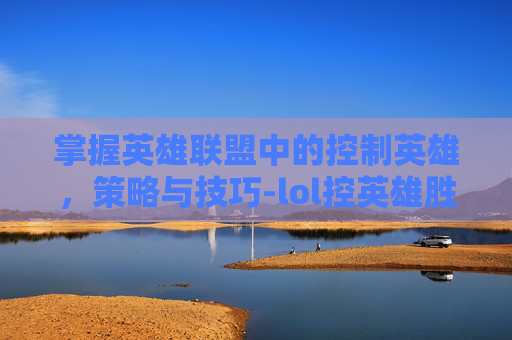 掌握英雄联盟中的控制英雄，策略与技巧-lol控英雄胜率90多怎么设置方法