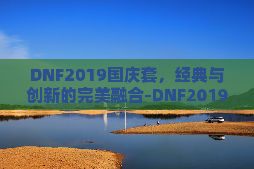 DNF2019国庆套，经典与创新的完美融合-DNF2019年国庆套