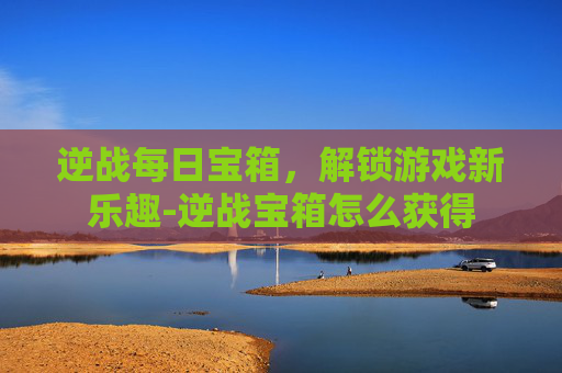 逆战每日宝箱，解锁游戏新乐趣-逆战宝箱怎么获得
