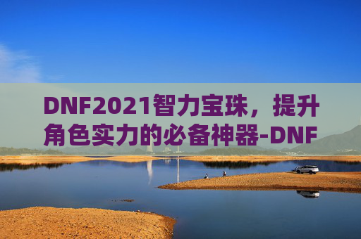 DNF2021智力宝珠，提升角色实力的必备神器-DNF智力