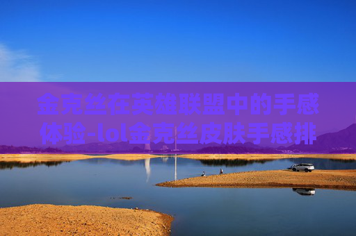 金克丝在英雄联盟中的手感体验-lol金克丝皮肤手感排行