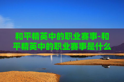 和平精英中的职业赛事-和平精英中的职业赛事是什么