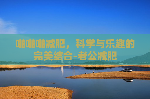 啪啪啪减肥，科学与乐趣的完美结合-老公减肥
