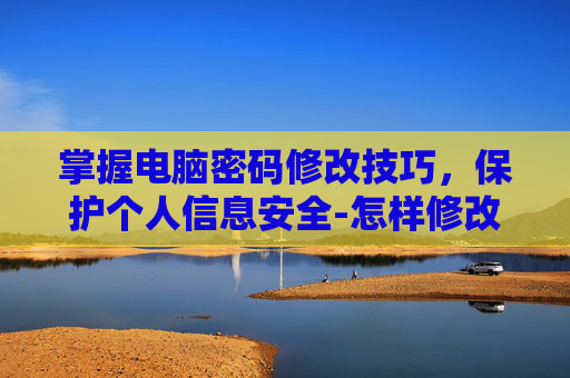 掌握电脑密码修改技巧，保护个人信息安全-怎样修改电脑密码国产电脑