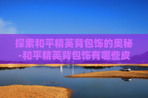 探索和平精英背包饰的奥秘-和平精英背包饰有哪些皮肤