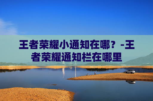王者荣耀小通知在哪？-王者荣耀通知栏在哪里