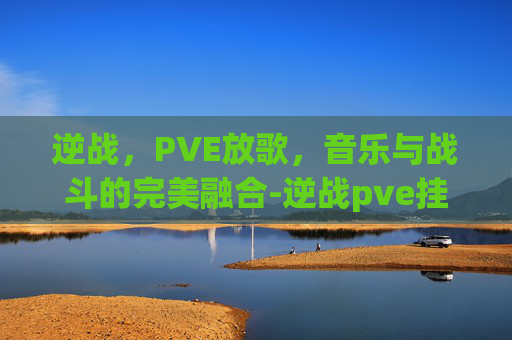 逆战，PVE放歌，音乐与战斗的完美融合-逆战pve挂