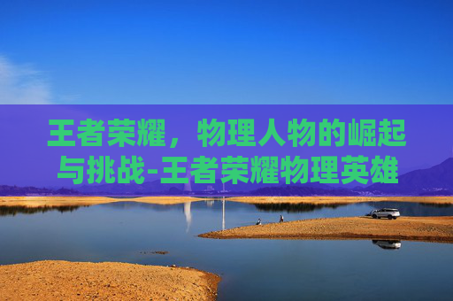 王者荣耀，物理人物的崛起与挑战-王者荣耀物理英雄有哪些
