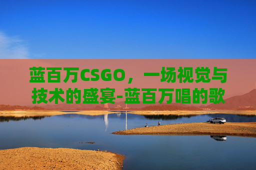 蓝百万CSGO，一场视觉与技术的盛宴-蓝百万唱的歌