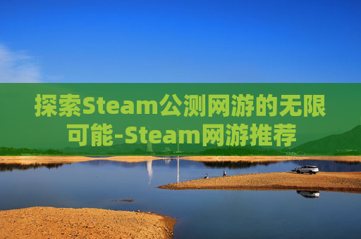 探索Steam公测网游的无限可能-Steam网游推荐