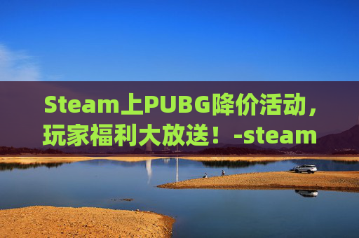 Steam上PUBG降价活动，玩家福利大放送！-steam下载pubg要钱吗