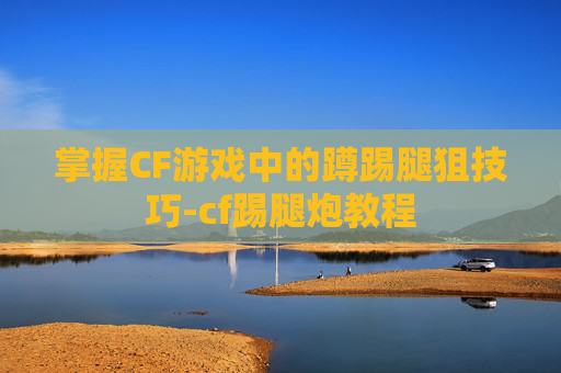 掌握CF游戏中的蹲踢腿狙技巧-cf踢腿炮教程