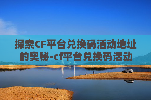 探索CF平台兑换码活动地址的奥秘-cf平台兑换码活动地址是什么