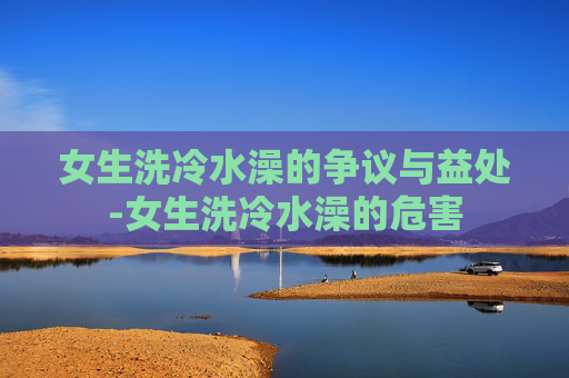 女生洗冷水澡的争议与益处-女生洗冷水澡的危害