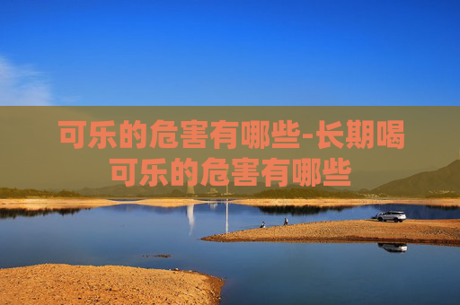 可乐的危害有哪些-长期喝可乐的危害有哪些