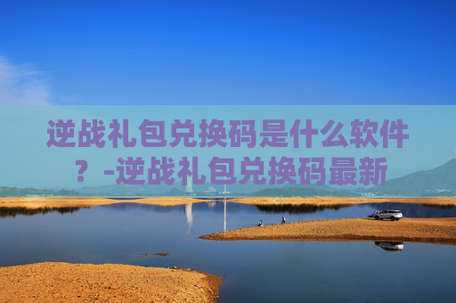 逆战礼包兑换码是什么软件？-逆战礼包兑换码最新