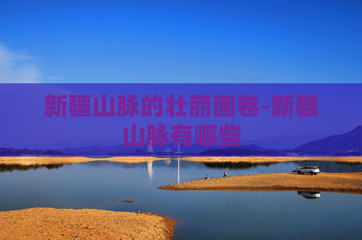 新疆山脉的壮丽画卷-新疆山脉有哪些
