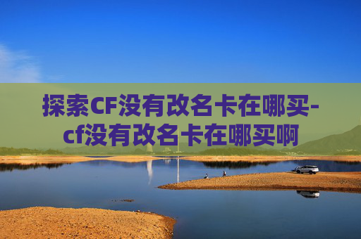 探索CF没有改名卡在哪买-cf没有改名卡在哪买啊