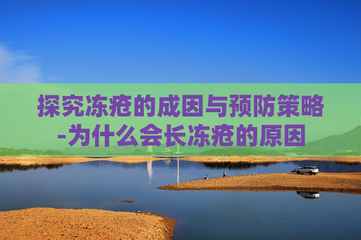 探究冻疮的成因与预防策略-为什么会长冻疮的原因