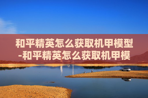和平精英怎么获取机甲模型-和平精英怎么获取机甲模型视频