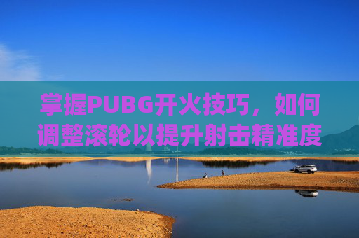 掌握PUBG开火技巧，如何调整滚轮以提升射击精准度-pubg开火灵敏度怎么调