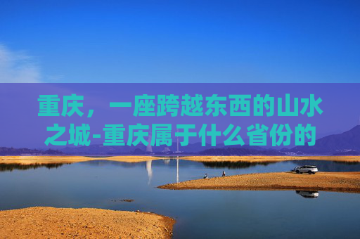 重庆，一座跨越东西的山水之城-重庆属于什么省份的城市