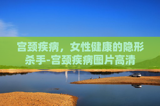 宫颈疾病，女性健康的隐形杀手-宫颈疾病图片高清