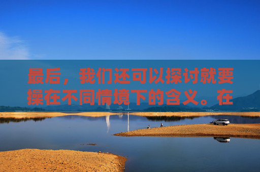 最后，我们还可以探讨就要操在不同情境下的含义。在某些情况下，这个词可能被用来描述一种紧急或迫切的情况，例如在紧急救援或医疗急救中。在这种情况下，它可能被视为一种必要的行动，而不是一种随意或轻率的行为。-